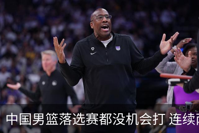 中国男篮落选赛都没机会打 连续两届无缘奥运
