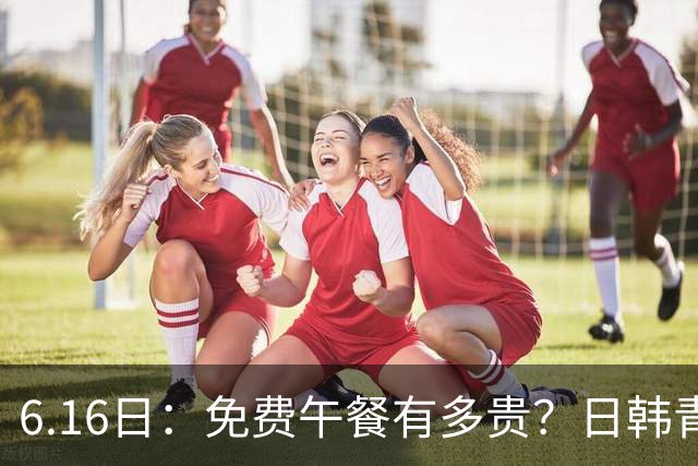 6.16日：免费午餐有多贵？日韩青训的留洋大军，为何只剩中国足球在叹息？